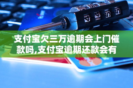 支付宝欠三万逾期会上门催款吗,支付宝逾期还款会有什么后果