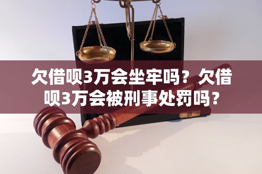 欠借呗3万会坐牢吗？欠借呗3万会被刑事处罚吗？