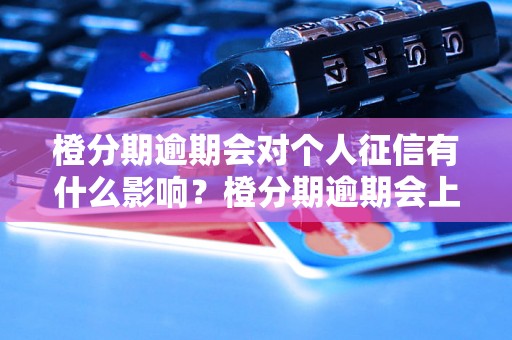 橙分期逾期会对个人征信有什么影响？橙分期逾期会上征信吗？