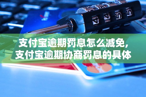 支付宝逾期罚息怎么减免,支付宝逾期协商罚息的具体方法