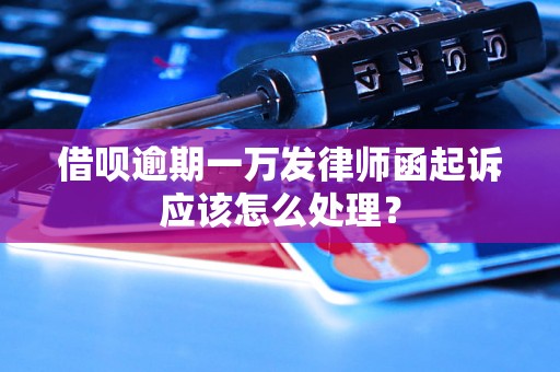 借呗逾期一万发律师函起诉应该怎么处理？