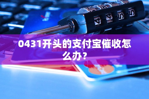 0431开头的支付宝催收怎么办？