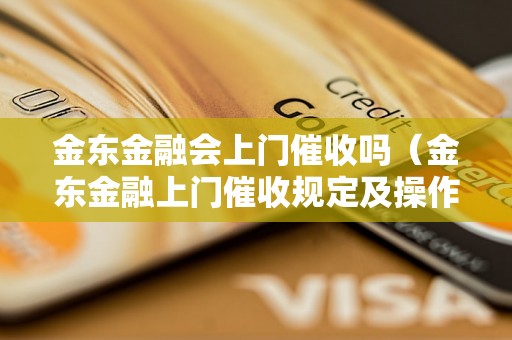 金东金融会上门催收吗（金东金融上门催收规定及操作流程）