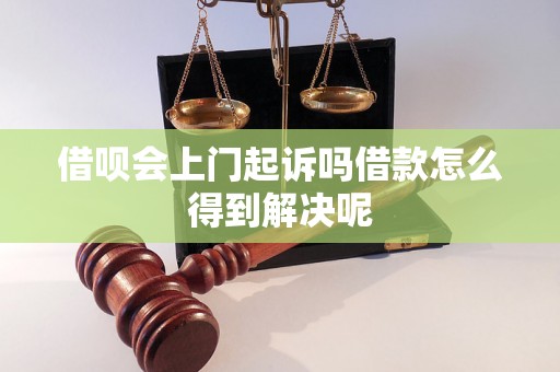 借呗会上门起诉吗借款怎么得到解决呢