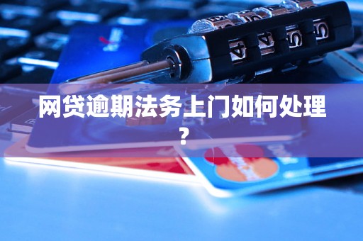 网贷逾期法务上门如何处理？