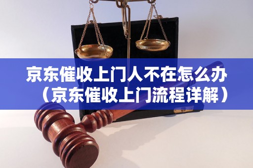 京东催收上门人不在怎么办（京东催收上门流程详解）