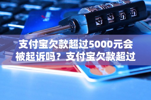 支付宝欠款超过5000元会被起诉吗？支付宝欠款超过5000元的后果是什么？