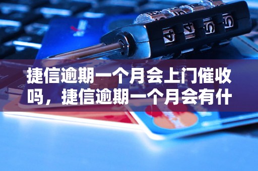 捷信逾期一个月会上门催收吗，捷信逾期一个月会有什么后果