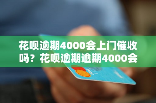 花呗逾期4000会上门催收吗？花呗逾期逾期4000会有什么后果？