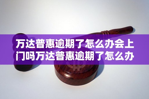 万达普惠逾期了怎么办会上门吗万达普惠逾期了怎么办可以申请展期吗