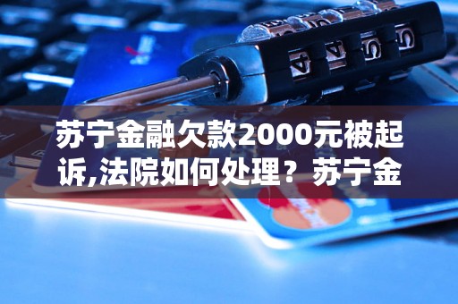 苏宁金融欠款2000元被起诉,法院如何处理？苏宁金融欠款2000元如何解决？