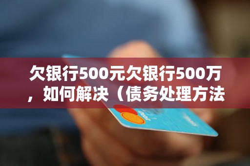 欠银行500元欠银行500万，如何解决（债务处理方法大揭秘）