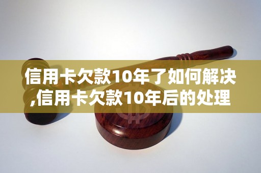 信用卡欠款10年了如何解决,信用卡欠款10年后的处理方法