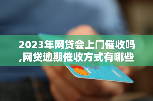 2023年网贷会上门催收吗,网贷逾期催收方式有哪些