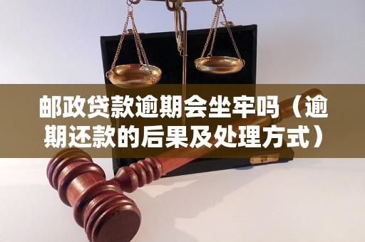 邮政贷款逾期会坐牢吗（逾期还款的后果及处理方式）