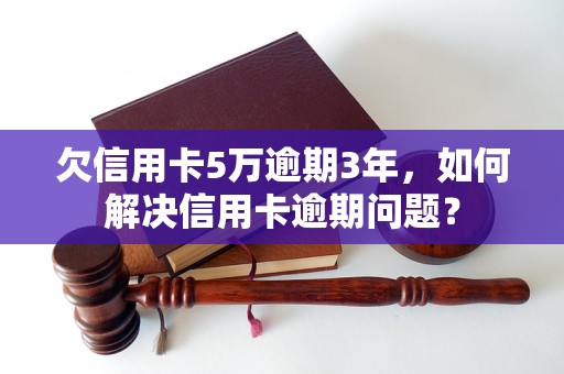 欠信用卡5万逾期3年，如何解决信用卡逾期问题？