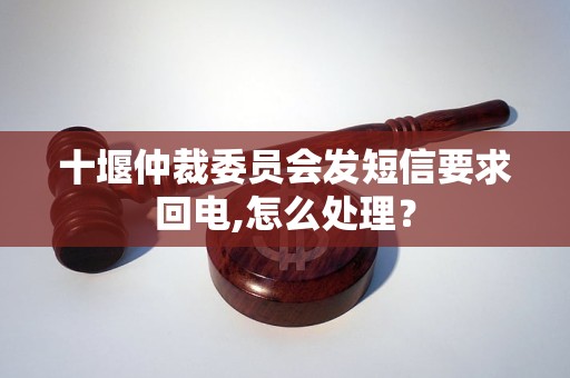 十堰仲裁委员会发短信要求回电,怎么处理？