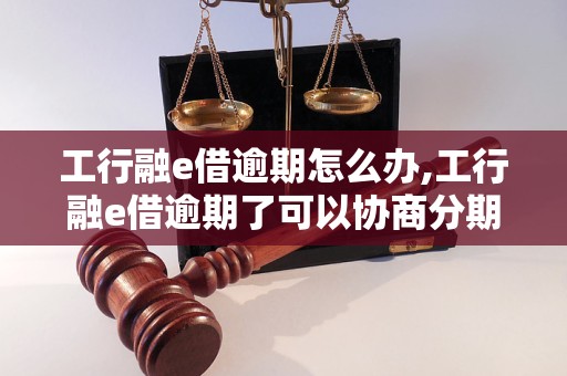 工行融e借逾期怎么办,工行融e借逾期了可以协商分期吗