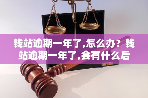 钱站逾期一年了,怎么办？钱站逾期一年了,会有什么后果？