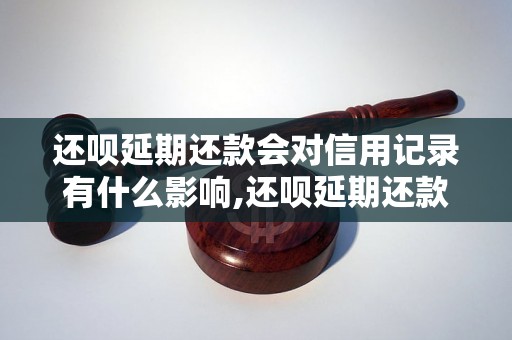 还呗延期还款会对信用记录有什么影响,还呗延期还款的后果