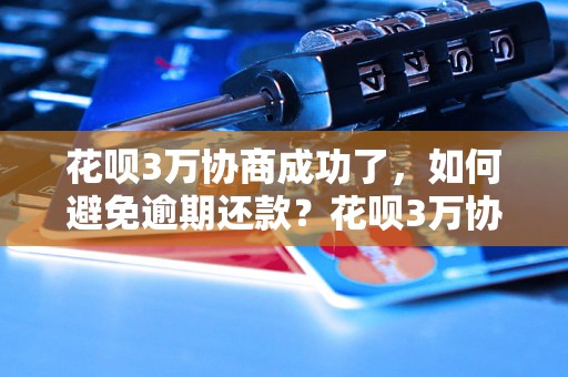 花呗3万协商成功了，如何避免逾期还款？花呗3万协商成功的经验分享