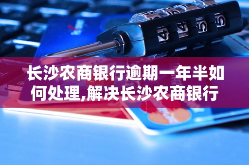 长沙农商银行逾期一年半如何处理,解决长沙农商银行逾期问题的方法