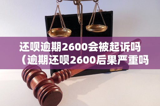 还呗逾期2600会被起诉吗（逾期还呗2600后果严重吗）