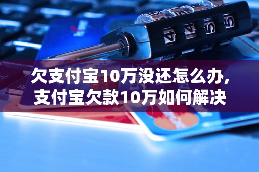 欠支付宝10万没还怎么办,支付宝欠款10万如何解决