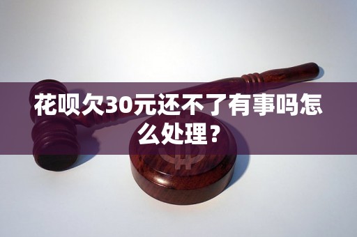 花呗欠30元还不了有事吗怎么处理？