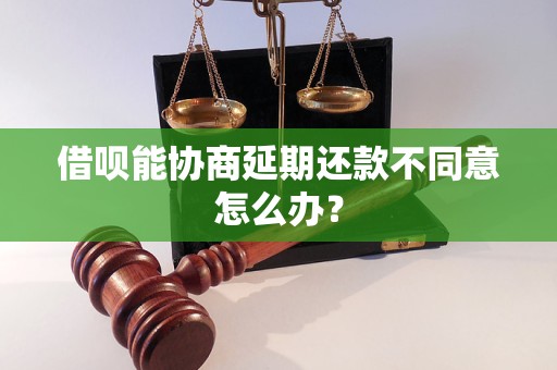 借呗能协商延期还款不同意怎么办？