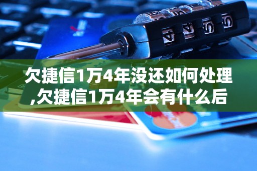 欠捷信1万4年没还如何处理,欠捷信1万4年会有什么后果