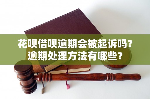 花呗借呗逾期会被起诉吗？逾期处理方法有哪些？