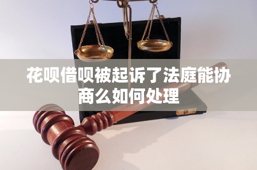 花呗借呗被起诉了法庭能协商么如何处理