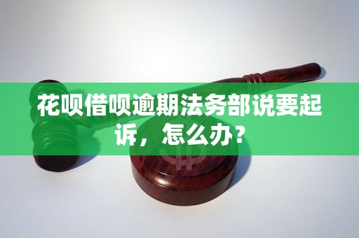 花呗借呗逾期法务部说要起诉，怎么办？