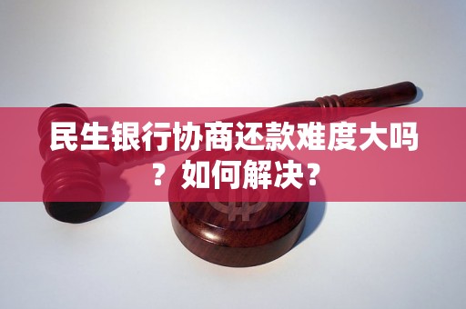 民生银行协商还款难度大吗？如何解决？