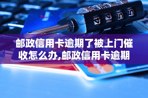 邮政信用卡逾期了被上门催收怎么办,邮政信用卡逾期还款流程