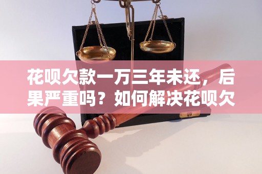 花呗欠款一万三年未还，后果严重吗？如何解决花呗欠款问题？