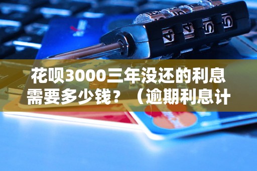 花呗3000三年没还的利息需要多少钱？（逾期利息计算公式）