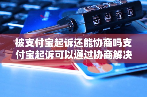 被支付宝起诉还能协商吗支付宝起诉可以通过协商解决吗