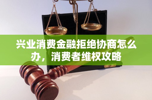 兴业消费金融拒绝协商怎么办，消费者维权攻略