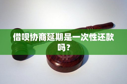 借呗协商延期是一次性还款吗？