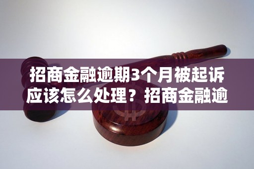 招商金融逾期3个月被起诉应该怎么处理？招商金融逾期被告通知书解读