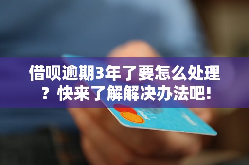 借呗逾期3年了要怎么处理？快来了解解决办法吧!