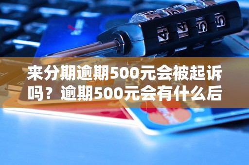 来分期逾期500元会被起诉吗？逾期500元会有什么后果？