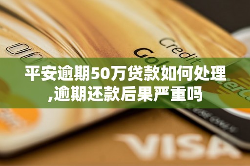 平安逾期50万贷款如何处理,逾期还款后果严重吗