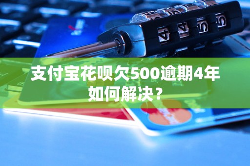 支付宝花呗欠500逾期4年如何解决？