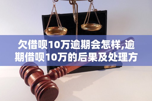 欠借呗10万逾期会怎样,逾期借呗10万的后果及处理方法