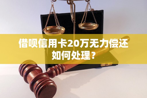 借呗信用卡20万无力偿还如何处理？