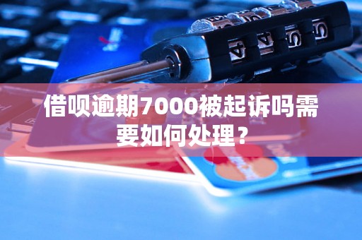 借呗逾期7000被起诉吗需要如何处理？