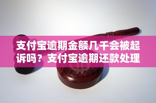 支付宝逾期金额几千会被起诉吗？支付宝逾期还款处理办法